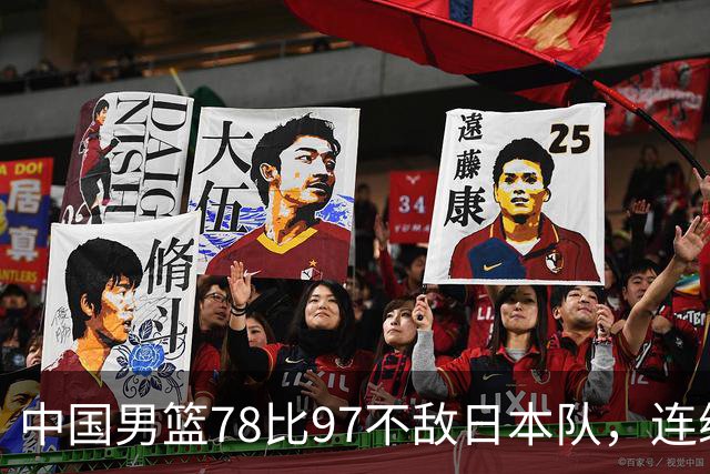 中国男篮78比97不敌日本队，连续两届无缘亚运会决赛