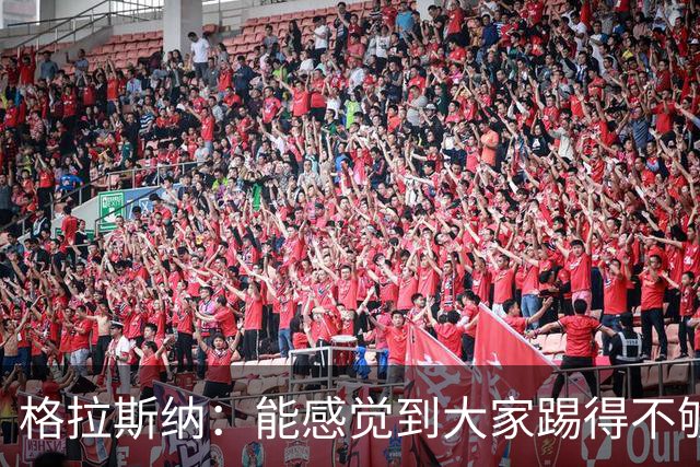 格拉斯纳：能感觉到大家踢得不够放松，我们肩上背着包袱