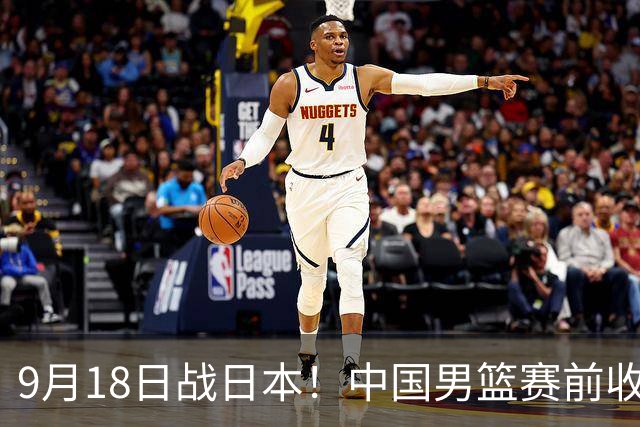 9月18日战日本！中国男篮赛前收获3大喜讯，日媒：64年后重返决赛
